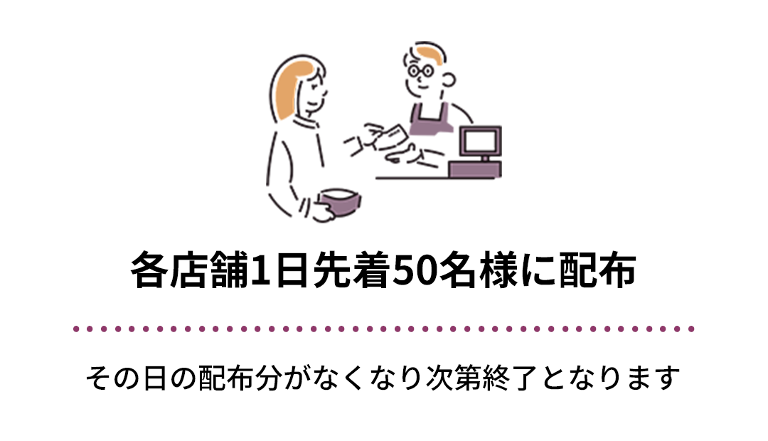 各店舗1日先着50名様に配布　その日の配布分がなくなり次第終了となります